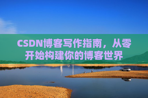 CSDN博客写作指南，从零开始构建你的博客世界